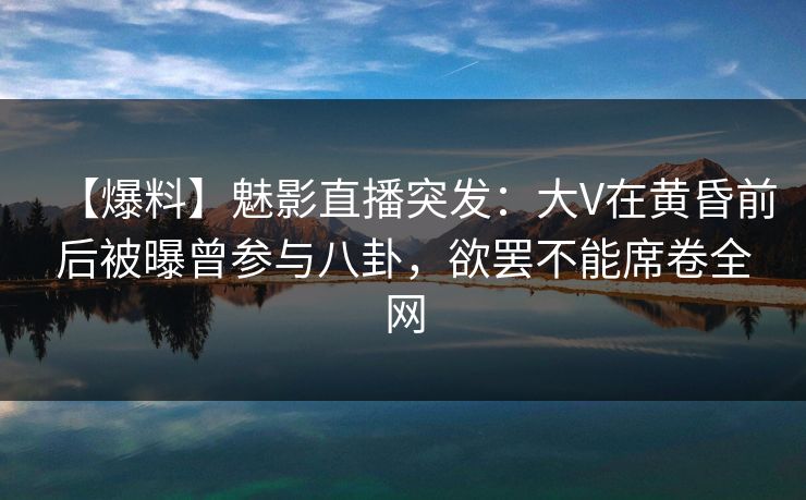 【爆料】魅影直播突发：大V在黄昏前后被曝曾参与八卦，欲罢不能席卷全网