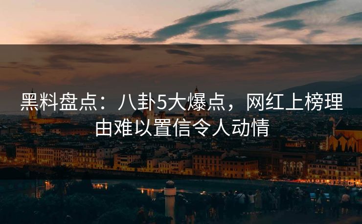 黑料盘点：八卦5大爆点，网红上榜理由难以置信令人动情