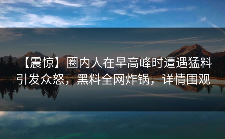【震惊】圈内人在早高峰时遭遇猛料 引发众怒，黑料全网炸锅，详情围观