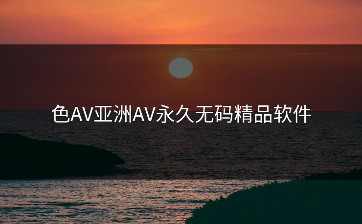 色AV亚洲AV永久无码精品软件