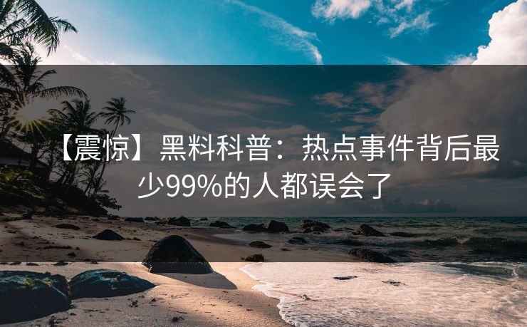 【震惊】黑料科普：热点事件背后最少99%的人都误会了