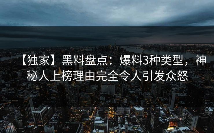 【独家】黑料盘点：爆料3种类型，神秘人上榜理由完全令人引发众怒
