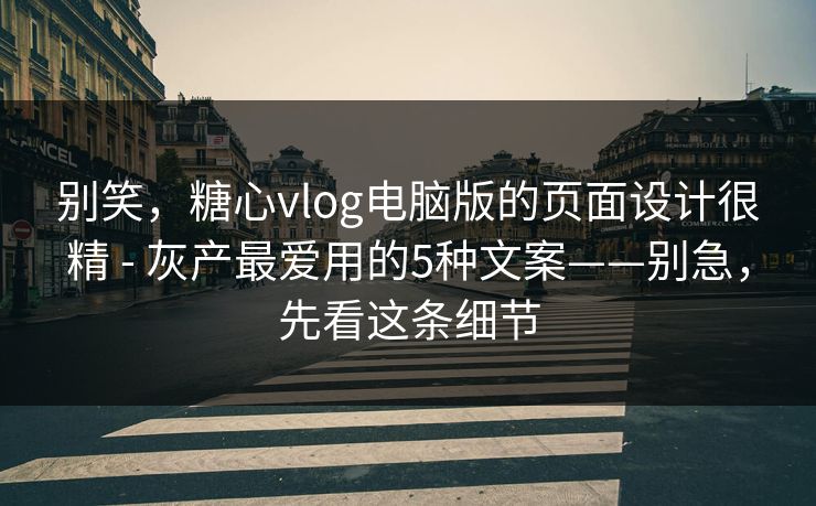 别笑，糖心vlog电脑版的页面设计很精 - 灰产最爱用的5种文案——别急，先看这条细节