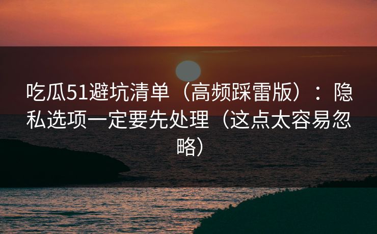 吃瓜51避坑清单（高频踩雷版）：隐私选项一定要先处理（这点太容易忽略）