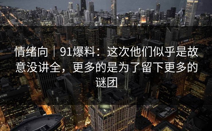 情绪向｜91爆料：这次他们似乎是故意没讲全，更多的是为了留下更多的谜团