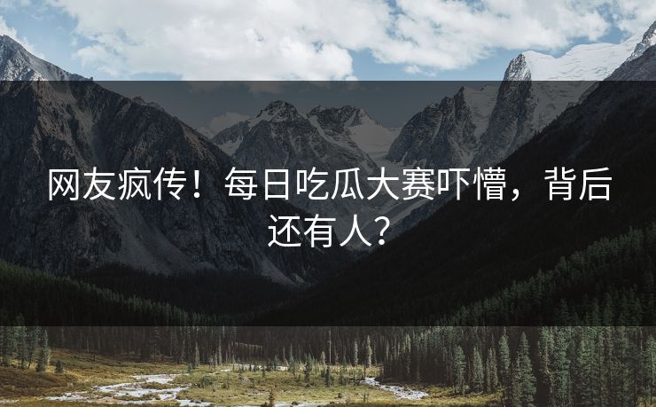 网友疯传！每日吃瓜大赛吓懵，背后还有人？