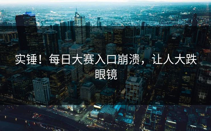 实锤！每日大赛入口崩溃，让人大跌眼镜
