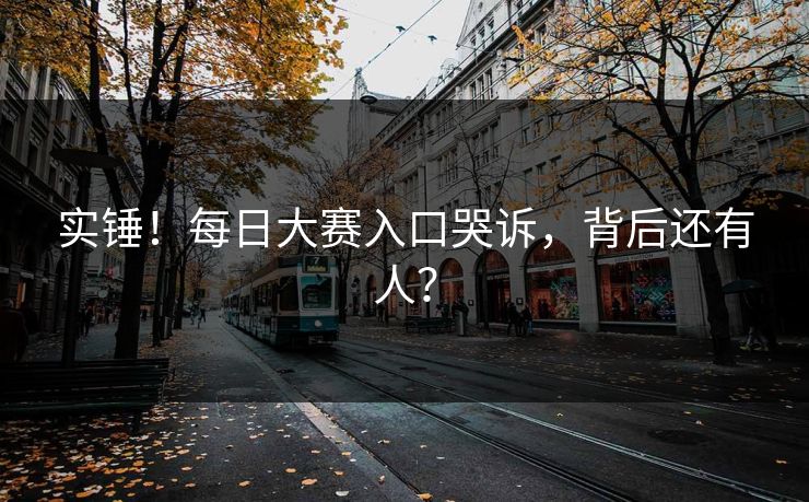 实锤！每日大赛入口哭诉，背后还有人？