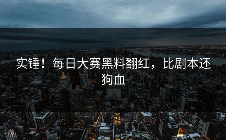实锤！每日大赛黑料翻红，比剧本还狗血