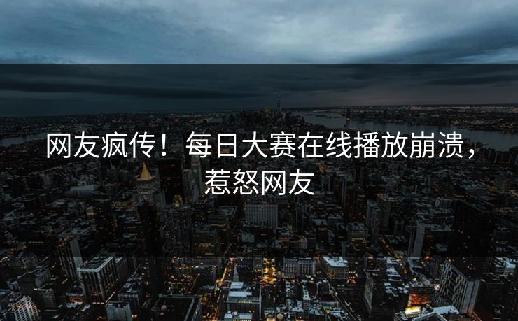 网友疯传！每日大赛在线播放崩溃，惹怒网友