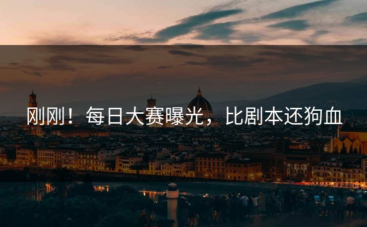 刚刚！每日大赛曝光，比剧本还狗血