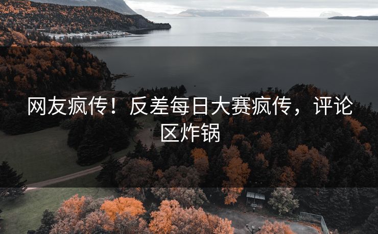 网友疯传！反差每日大赛疯传，评论区炸锅
