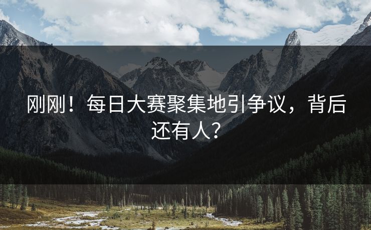 刚刚！每日大赛聚集地引争议，背后还有人？