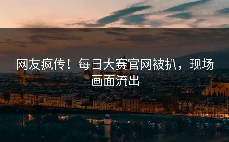 网友疯传！每日大赛官网被扒，现场画面流出