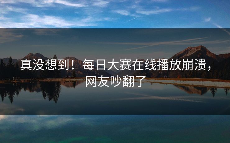 真没想到！每日大赛在线播放崩溃，网友吵翻了