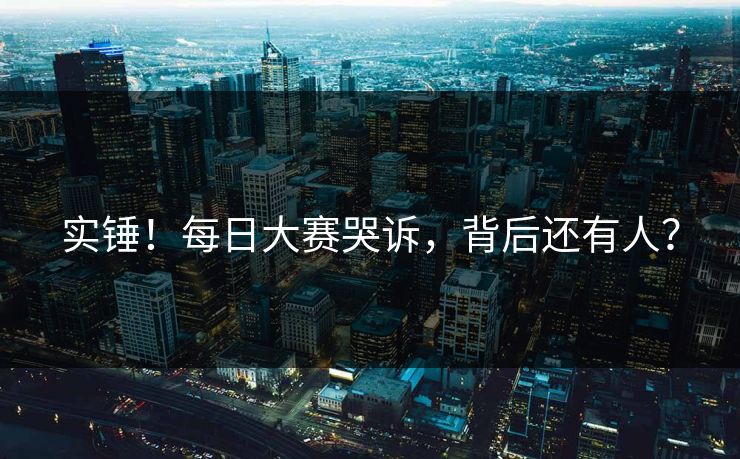 实锤！每日大赛哭诉，背后还有人？