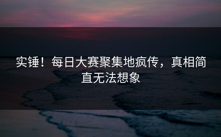 实锤！每日大赛聚集地疯传，真相简直无法想象