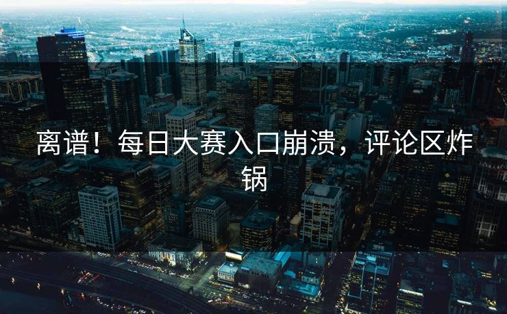 离谱！每日大赛入口崩溃，评论区炸锅