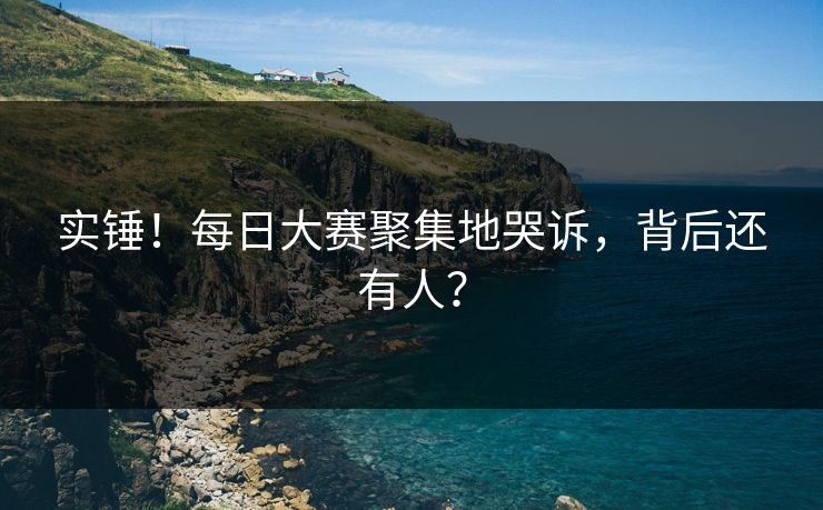 实锤！每日大赛聚集地哭诉，背后还有人？