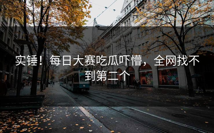 实锤！每日大赛吃瓜吓懵，全网找不到第二个