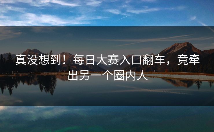 真没想到！每日大赛入口翻车，竟牵出另一个圈内人