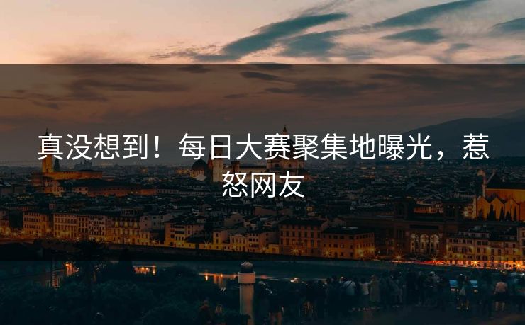 真没想到！每日大赛聚集地曝光，惹怒网友