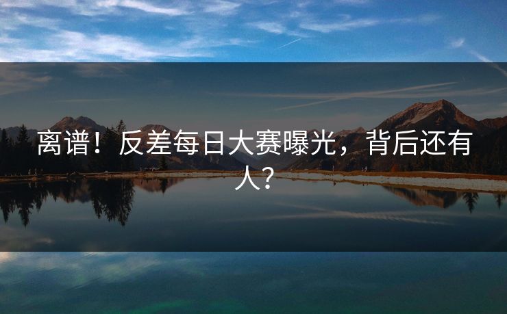 离谱！反差每日大赛曝光，背后还有人？