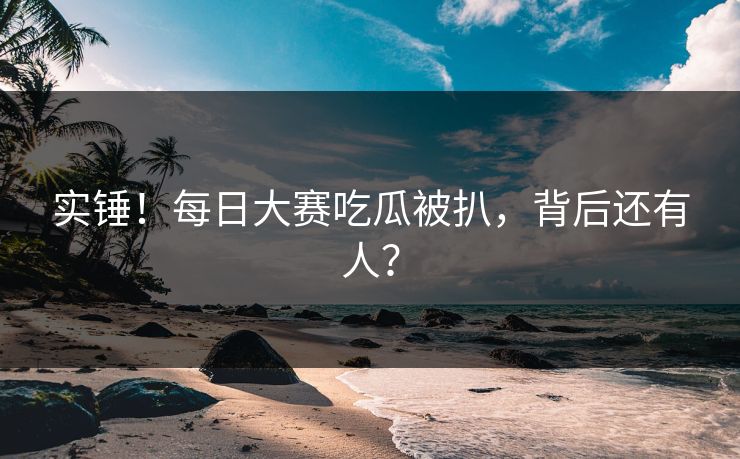 实锤！每日大赛吃瓜被扒，背后还有人？