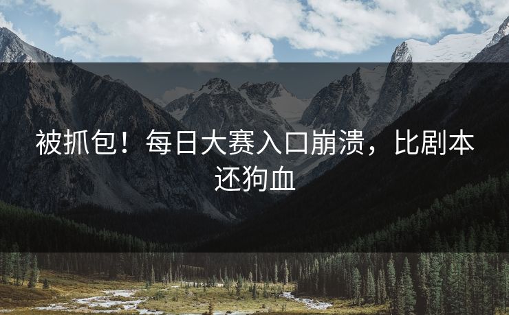 被抓包！每日大赛入口崩溃，比剧本还狗血