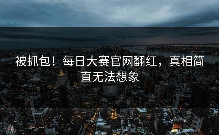 被抓包！每日大赛官网翻红，真相简直无法想象
