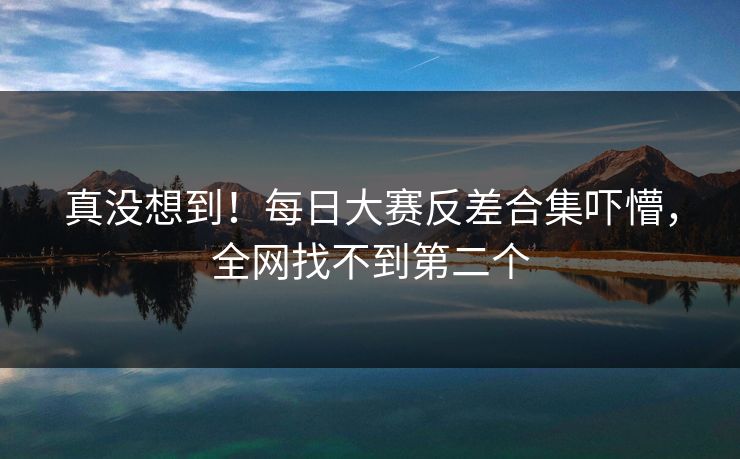 真没想到！每日大赛反差合集吓懵，全网找不到第二个