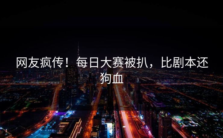网友疯传！每日大赛被扒，比剧本还狗血