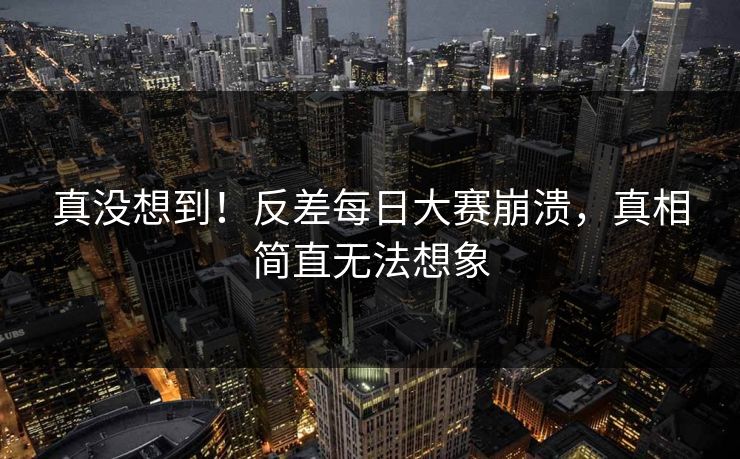 真没想到！反差每日大赛崩溃，真相简直无法想象