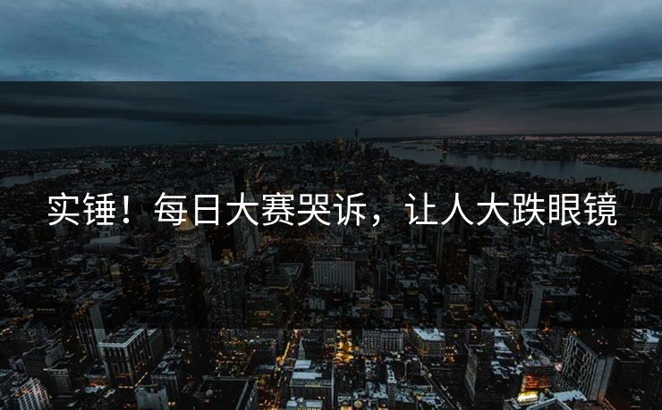 实锤！每日大赛哭诉，让人大跌眼镜