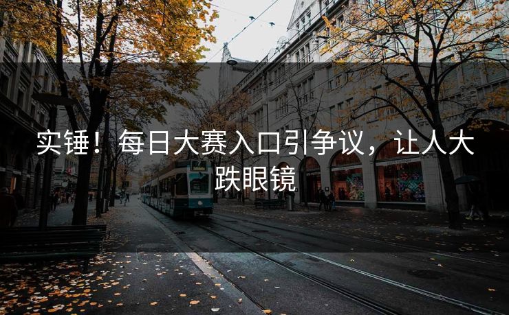 实锤！每日大赛入口引争议，让人大跌眼镜