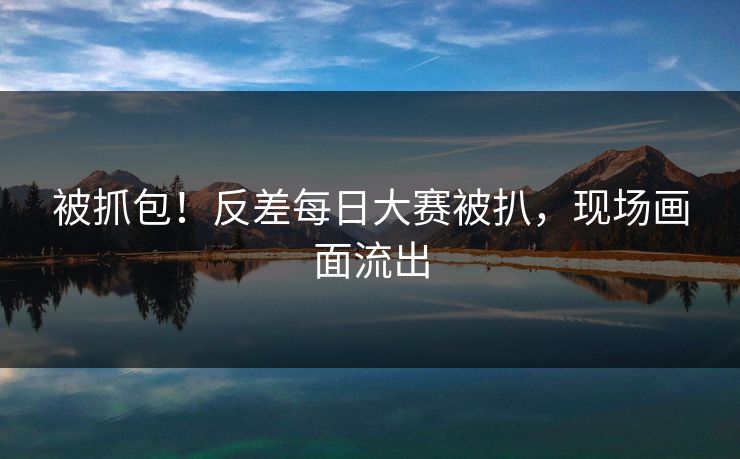 被抓包！反差每日大赛被扒，现场画面流出