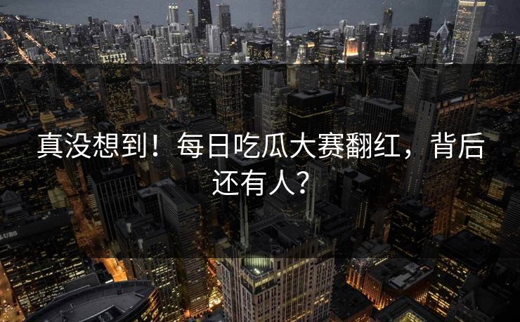 真没想到！每日吃瓜大赛翻红，背后还有人？