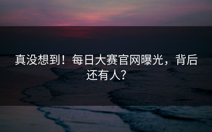 真没想到！每日大赛官网曝光，背后还有人？