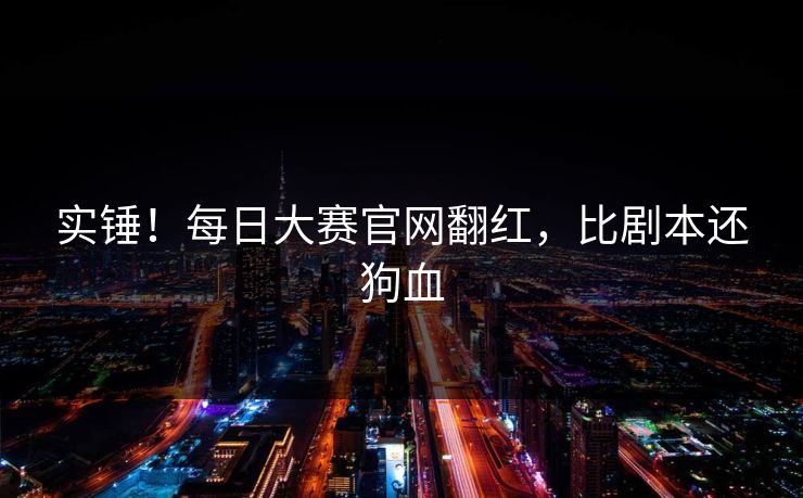 实锤！每日大赛官网翻红，比剧本还狗血