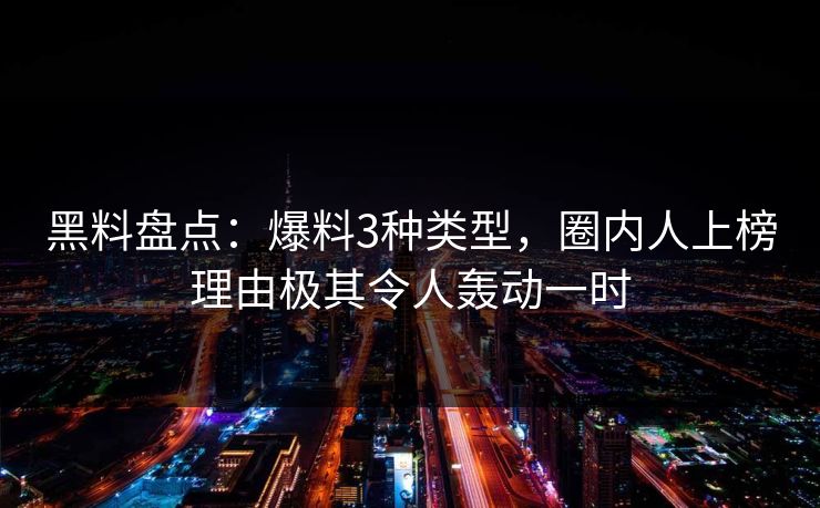 黑料盘点：爆料3种类型，圈内人上榜理由极其令人轰动一时