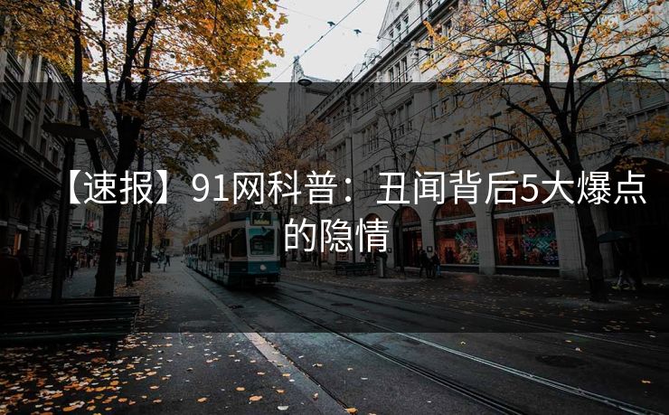 【速报】91网科普：丑闻背后5大爆点的隐情