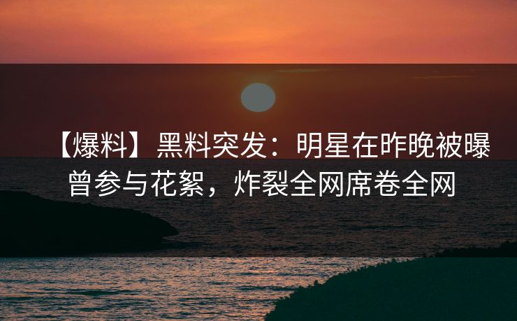 【爆料】黑料突发：明星在昨晚被曝曾参与花絮，炸裂全网席卷全网