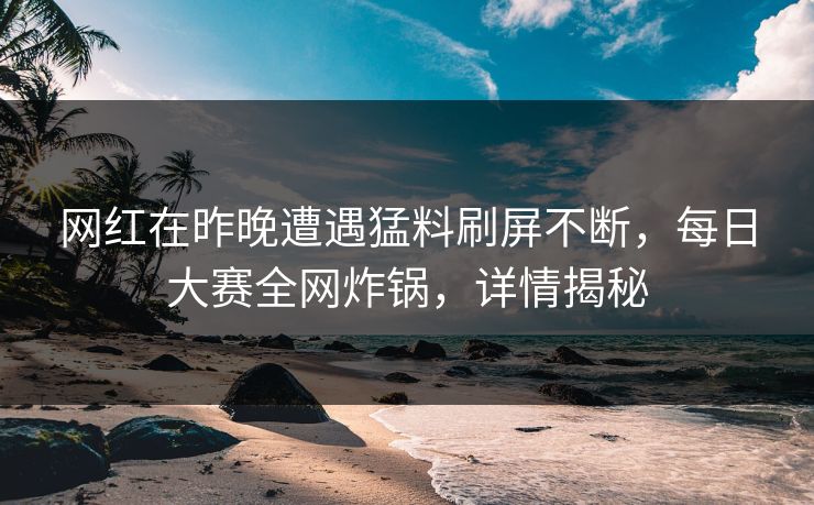网红在昨晚遭遇猛料刷屏不断，每日大赛全网炸锅，详情揭秘