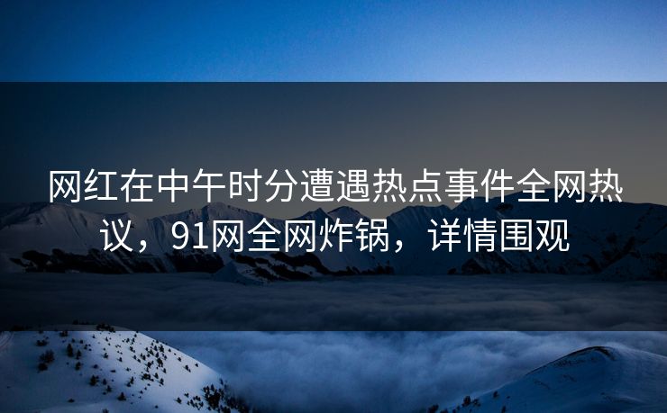 网红在中午时分遭遇热点事件全网热议，91网全网炸锅，详情围观