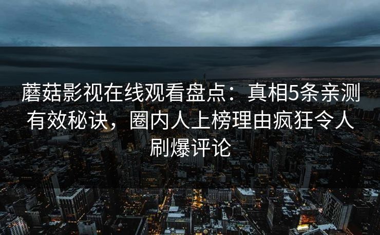 蘑菇影视在线观看盘点：真相5条亲测有效秘诀，圈内人上榜理由疯狂令人刷爆评论
