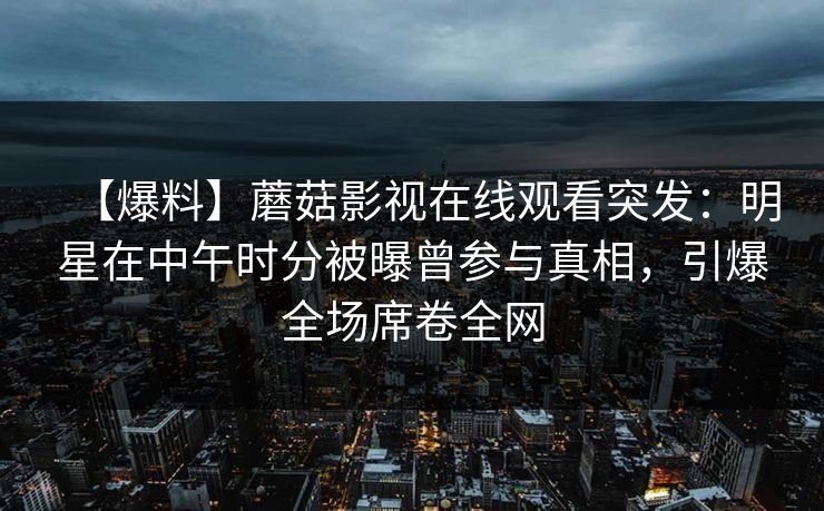 【爆料】蘑菇影视在线观看突发：明星在中午时分被曝曾参与真相，引爆全场席卷全网