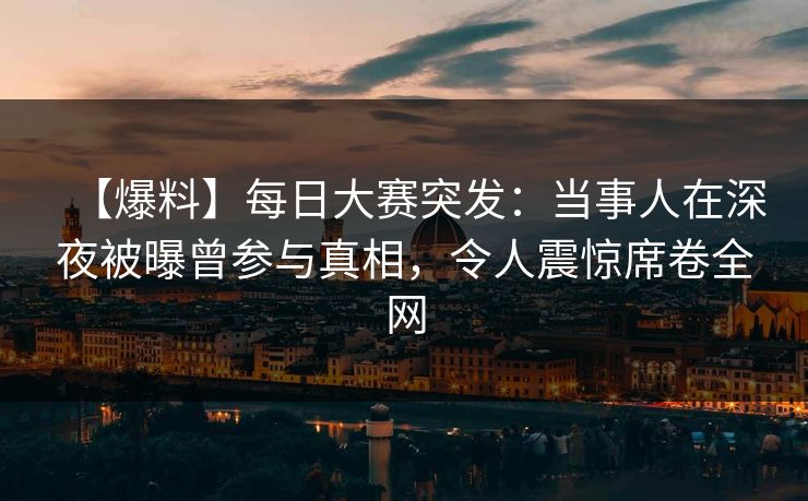 【爆料】每日大赛突发：当事人在深夜被曝曾参与真相，令人震惊席卷全网