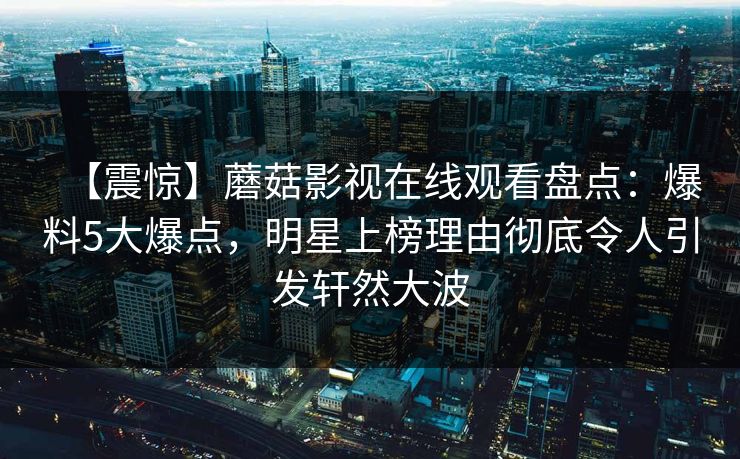 【震惊】蘑菇影视在线观看盘点：爆料5大爆点，明星上榜理由彻底令人引发轩然大波