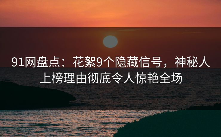 91网盘点：花絮9个隐藏信号，神秘人上榜理由彻底令人惊艳全场