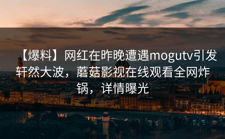 【爆料】网红在昨晚遭遇mogutv引发轩然大波，蘑菇影视在线观看全网炸锅，详情曝光